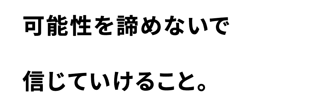 可能性を諦めないで信じていけること。