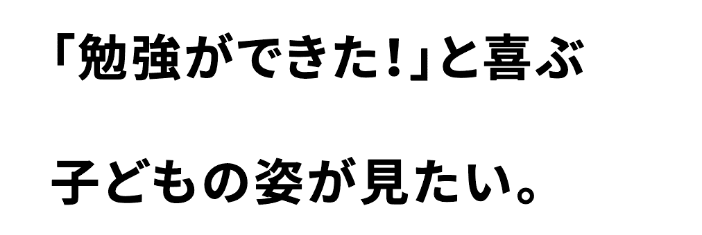 「勉強ができた！」と喜ぶ子どもの姿が見たい。