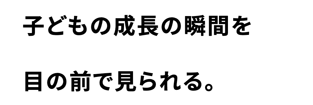 子どもの成長の瞬間を目の前で見られる。